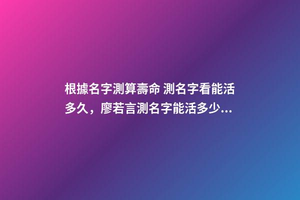 根據名字測算壽命 測名字看能活多久，廖若言測名字能活多少歲-第1張-觀點-玄機派